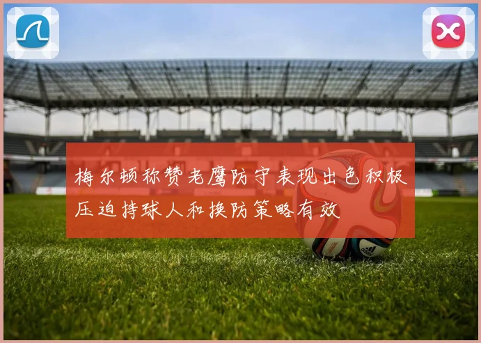 梅尔顿称赞老鹰防守表现出色积极压迫持球人和换防策略有效