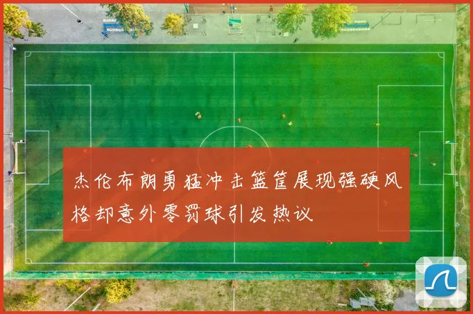 杰伦布朗勇猛冲击篮筐展现强硬风格却意外零罚球引发热议