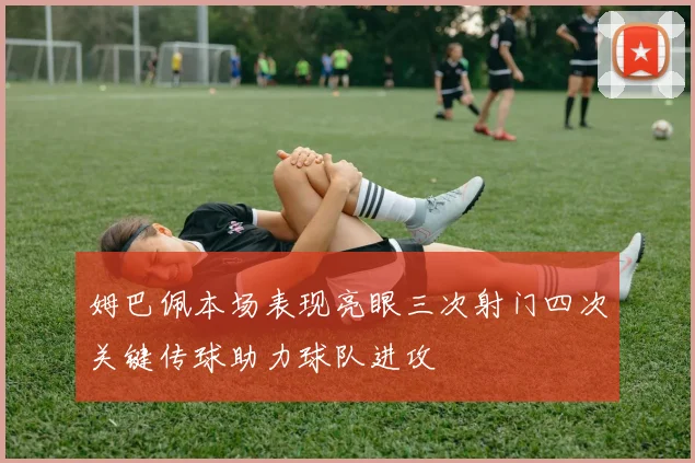 姆巴佩本场表现亮眼三次射门四次关键传球助力球队进攻