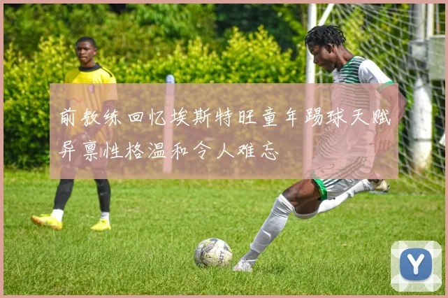 前教练回忆埃斯特旺童年踢球天赋异禀性格温和令人难忘