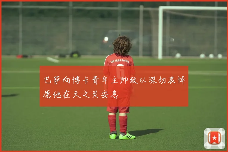 巴萨向博卡青年主帅致以深切哀悼愿他在天之灵安息