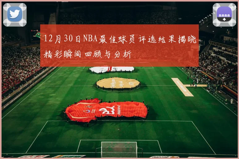 12月30日NBA最佳球员评选结果揭晓精彩瞬间回顾与分析