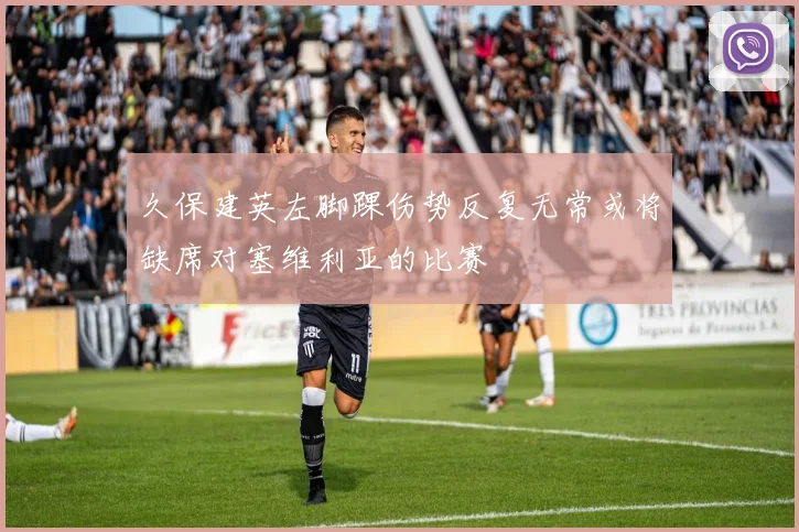 久保建英左脚踝伤势反复无常或将缺席对塞维利亚的比赛