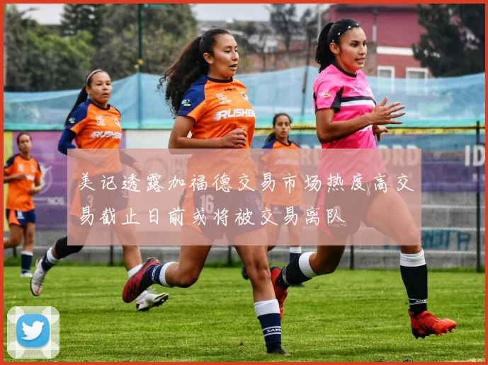 美记透露加福德交易市场热度高交易截止日前或将被交易离队