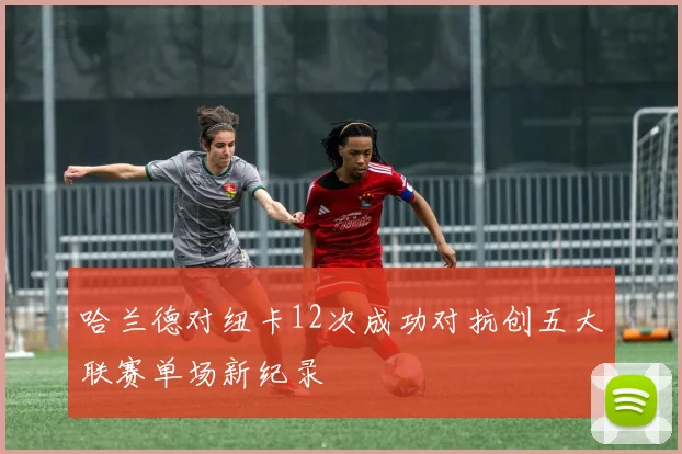 哈兰德对纽卡12次成功对抗创五大联赛单场新纪录