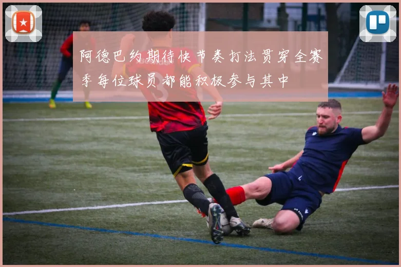 阿德巴约期待快节奏打法贯穿全赛季每位球员都能积极参与其中