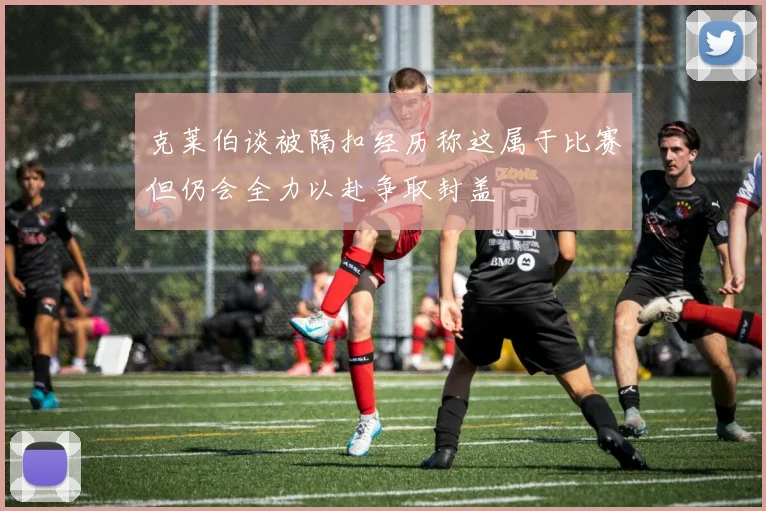 克莱伯谈被隔扣经历称这属于比赛但仍会全力以赴争取封盖