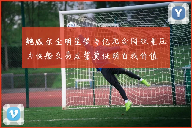 鲍威尔全明星梦与亿元合同双重压力快船交易后誓要证明自我价值