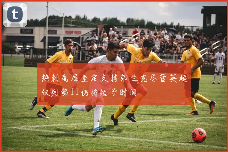 热刺高层坚定支持弗兰克尽管英超仅列第11仍将给予时间