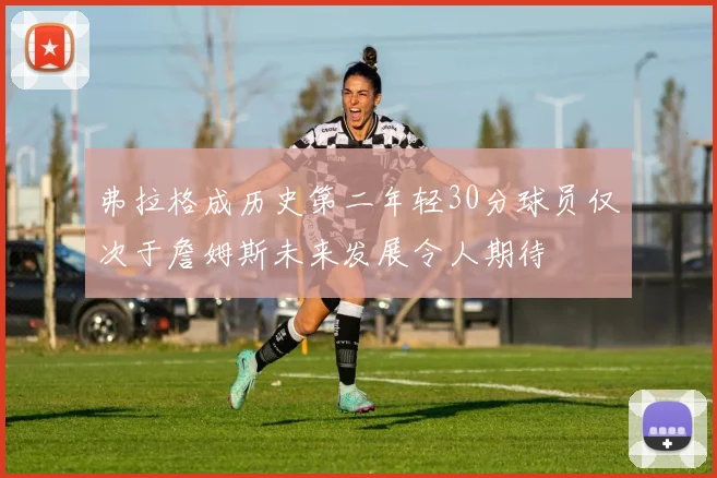 弗拉格成历史第二年轻30分球员仅次于詹姆斯未来发展令人期待