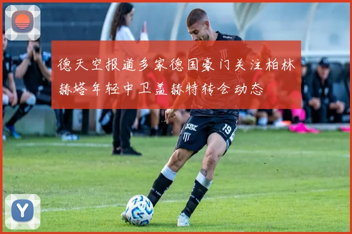 德天空报道多家德国豪门关注柏林赫塔年轻中卫盖赫特转会动态
