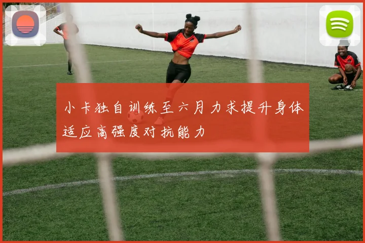 小卡独自训练至六月力求提升身体适应高强度对抗能力