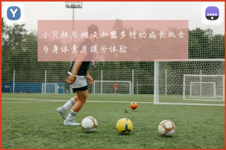 小贝林厄姆谈加盟多特的成长机会与身体素质提升体验