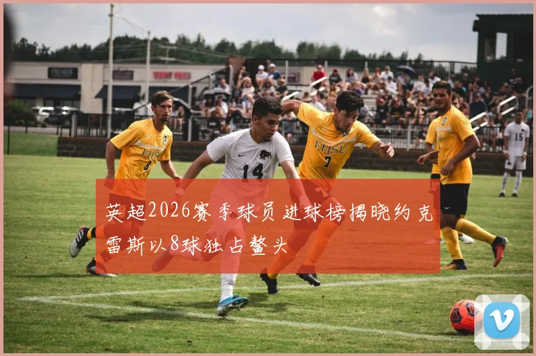英超2026赛季球员进球榜揭晓约克雷斯以8球独占鳌头