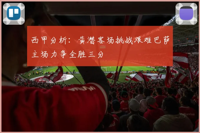 西甲分析：黄潜客场挑战艰难巴萨主场力争全胜三分