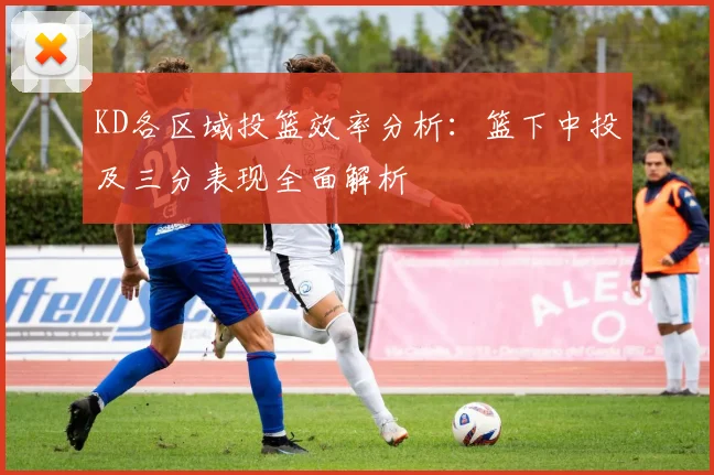 KD各区域投篮效率分析：篮下中投及三分表现全面解析