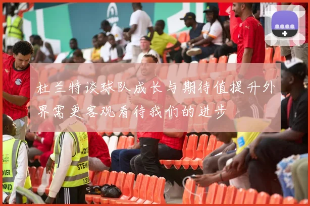 杜兰特谈球队成长与期待值提升外界需更客观看待我们的进步