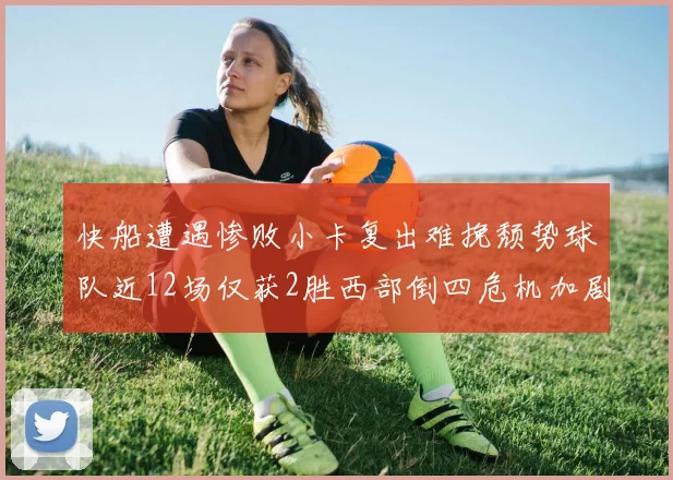快船遭遇惨败小卡复出难挽颓势球队近12场仅获2胜西部倒四危机加剧