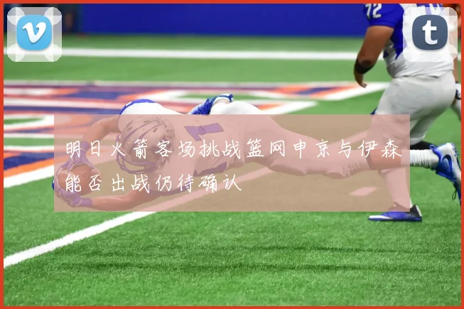 明日火箭客场挑战篮网申京与伊森能否出战仍待确认