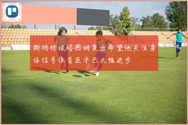 斯玛特谈塔图姆复出希望他关注身体信号体育医学已大幅进步