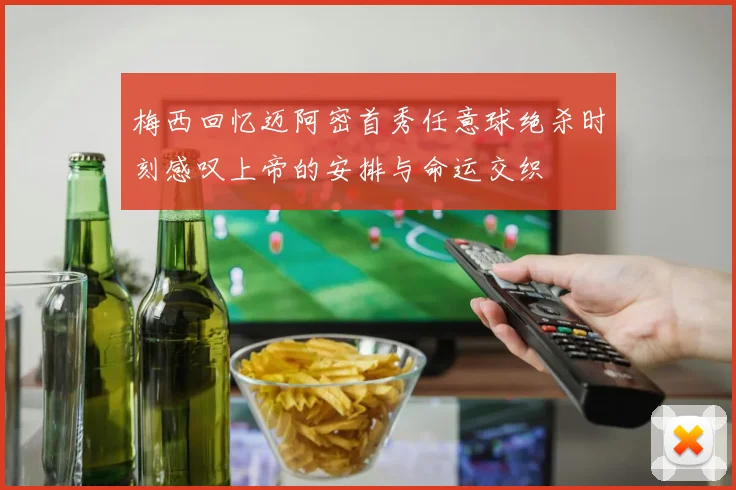 梅西回忆迈阿密首秀任意球绝杀时刻感叹上帝的安排与命运交织