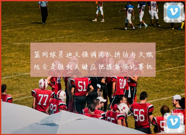 篮网球员迪文强调团队拼劲与天赋结合是胜利关键应把握每场比赛机会